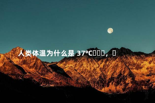 人类体温为什么是 37℃，而不是 27℃ 或者 47℃